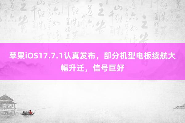 苹果iOS17.7.1认真发布，部分机型电板续航大幅升迁，信号巨好