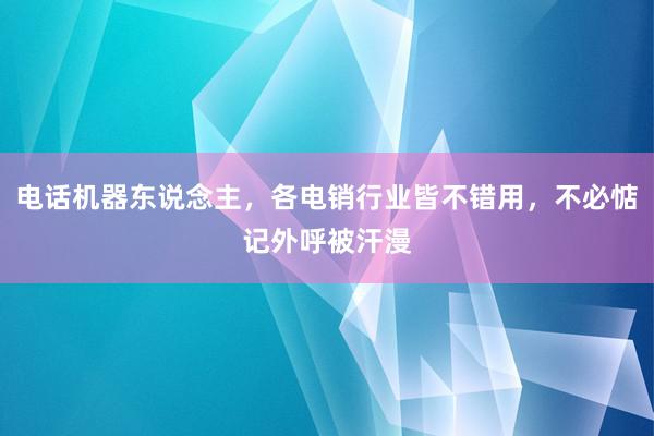 电话机器东说念主，各电销行业皆不错用，不必惦记外呼被汗漫