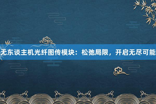 无东谈主机光纤图传模块：松弛局限，开启无尽可能