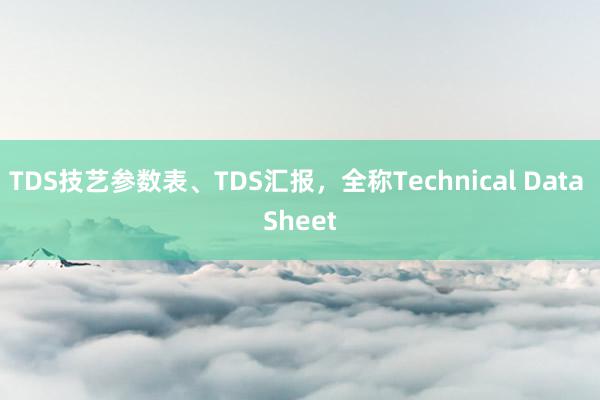 TDS技艺参数表、TDS汇报，全称Technical Data Sheet