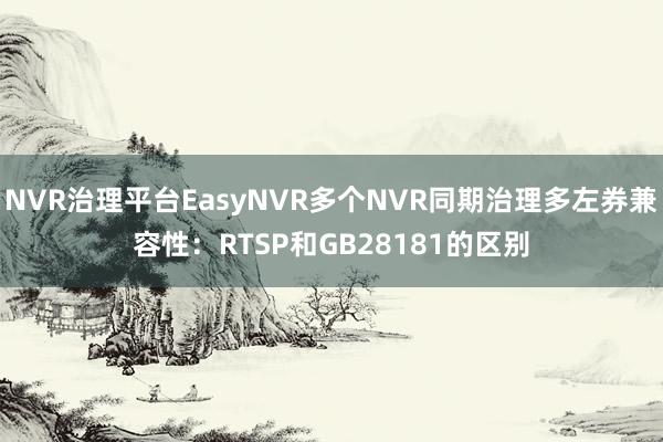 NVR治理平台EasyNVR多个NVR同期治理多左券兼容性：RTSP和GB28181的区别