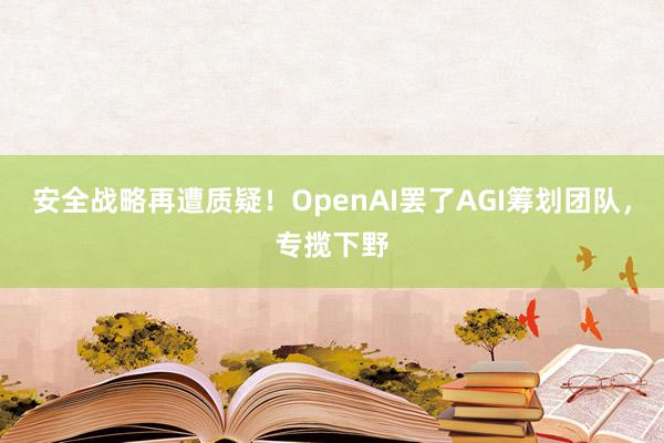 安全战略再遭质疑！OpenAI罢了AGI筹划团队，专揽下野