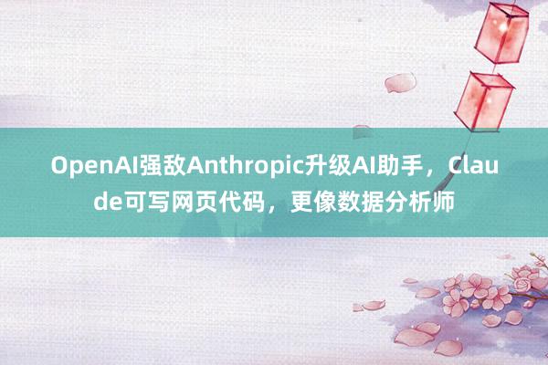 OpenAI强敌Anthropic升级AI助手，Claude可写网页代码，更像数据分析师