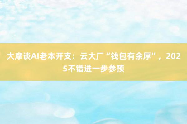 大摩谈AI老本开支：云大厂“钱包有余厚”，2025不错进一步参预