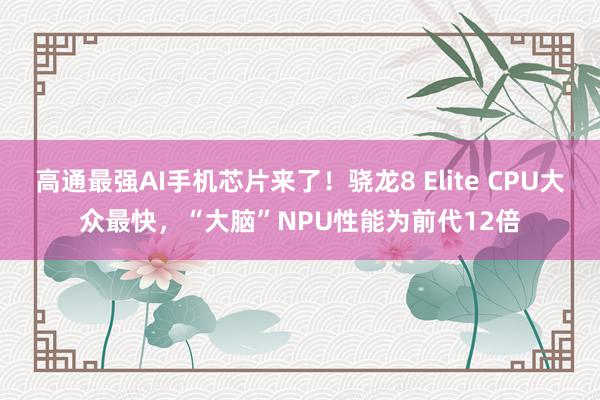 高通最强AI手机芯片来了！骁龙8 Elite CPU大众最快，“大脑”NPU性能为前代12倍