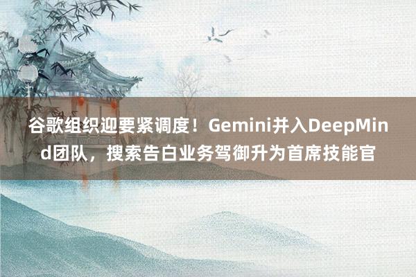 谷歌组织迎要紧调度！Gemini并入DeepMind团队，搜索告白业务驾御升为首席技能官