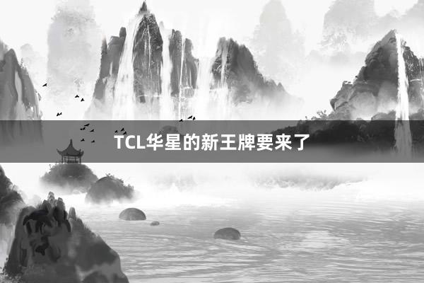 TCL华星的新王牌要来了