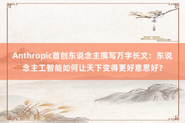 Anthropic首创东说念主撰写万字长文：东说念主工智能如何让天下变得更好意思好？