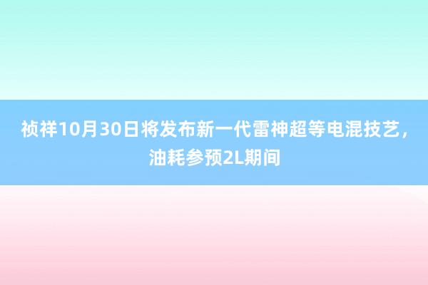 祯祥10月30日将发布新一代雷神超等电混技艺，油耗参预2L期间