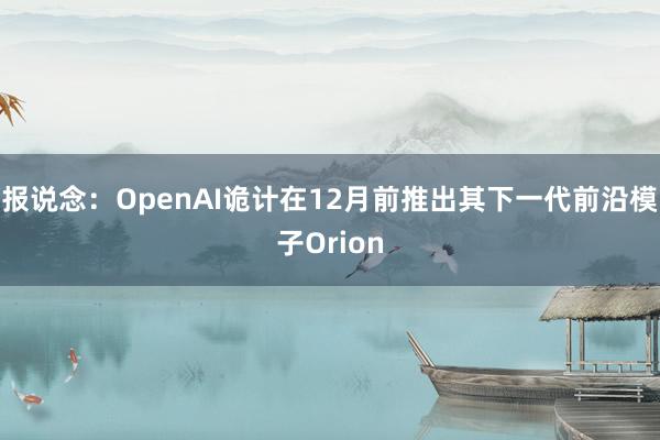 报说念：OpenAI诡计在12月前推出其下一代前沿模子Orion