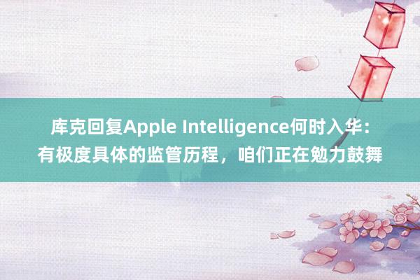 库克回复Apple Intelligence何时入华：有极度具体的监管历程，咱们正在勉力鼓舞