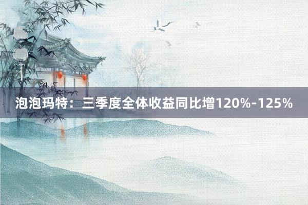 泡泡玛特：三季度全体收益同比增120%-125%