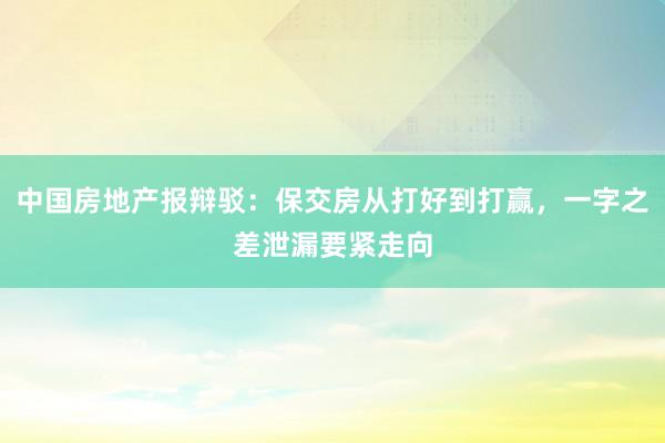 中国房地产报辩驳：保交房从打好到打赢，一字之差泄漏要紧走向