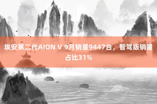 埃安第二代AION V 9月销量9447台，智驾版销量占比31%