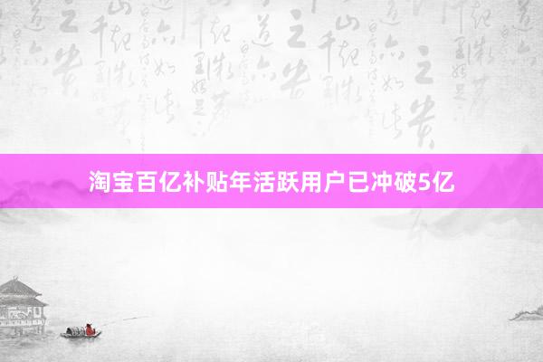 淘宝百亿补贴年活跃用户已冲破5亿