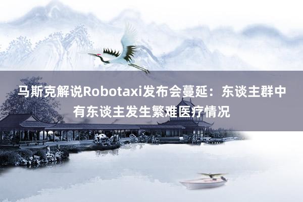 马斯克解说Robotaxi发布会蔓延：东谈主群中有东谈主发生繁难医疗情况