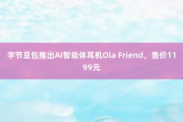 字节豆包推出AI智能体耳机Ola Friend，售价1199元