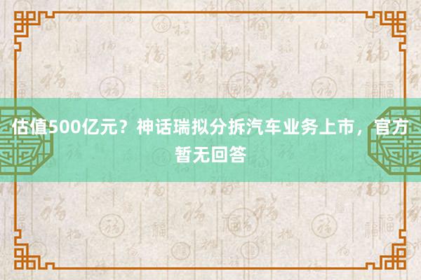 估值500亿元？神话瑞拟分拆汽车业务上市，官方暂无回答