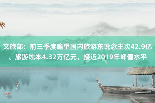 文旅部：前三季度瞻望国内旅游东说念主次42.9亿、旅游蚀本4.32万亿元，接近2019年峰值水平