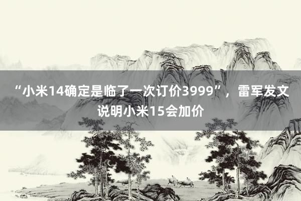 “小米14确定是临了一次订价3999”，雷军发文说明小米15会加价