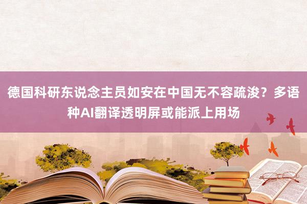 德国科研东说念主员如安在中国无不容疏浚？多语种AI翻译透明屏或能派上用场