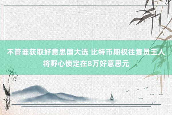 不管谁获取好意思国大选 比特币期权往复员王人将野心锁定在8万好意思元