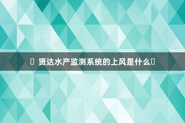 ‌贤达水产监测系统的上风是什么‌