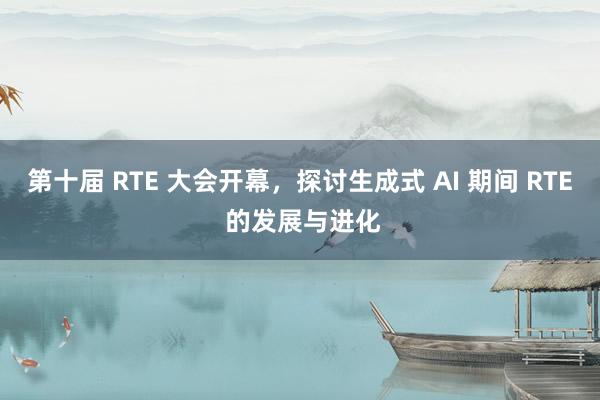 第十届 RTE 大会开幕，探讨生成式 AI 期间 RTE 的发展与进化