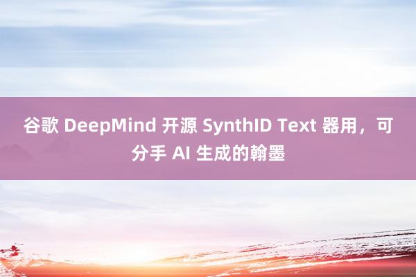 谷歌 DeepMind 开源 SynthID Text 器用，可分手 AI 生成的翰墨