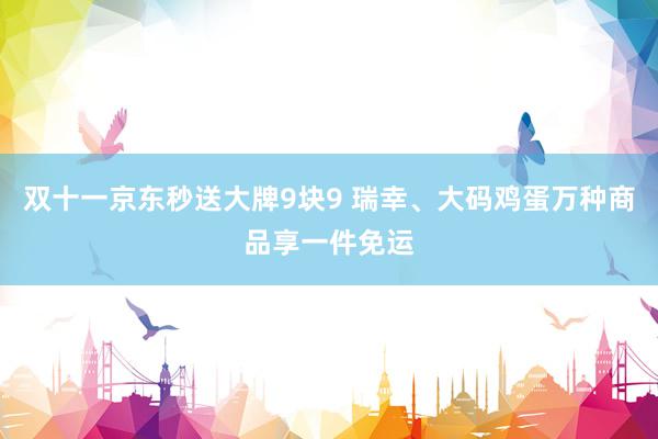 双十一京东秒送大牌9块9 瑞幸、大码鸡蛋万种商品享一件免运