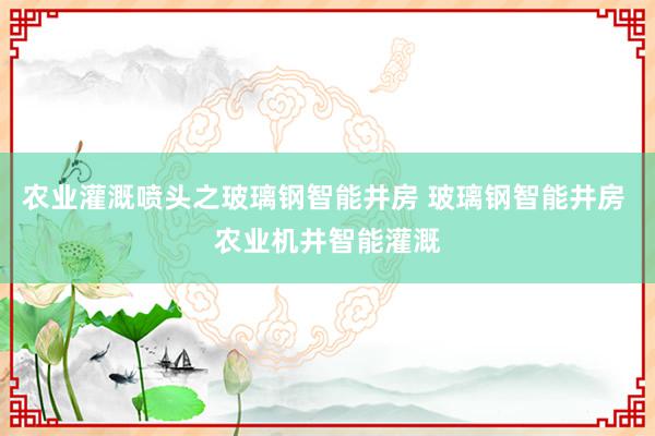 农业灌溉喷头之玻璃钢智能井房 玻璃钢智能井房 农业机井智能灌溉