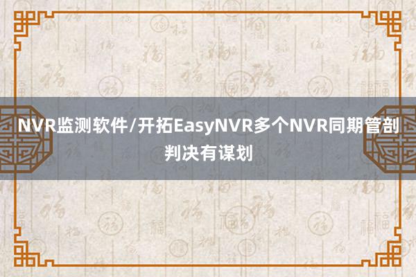 NVR监测软件/开拓EasyNVR多个NVR同期管剖判决有谋划