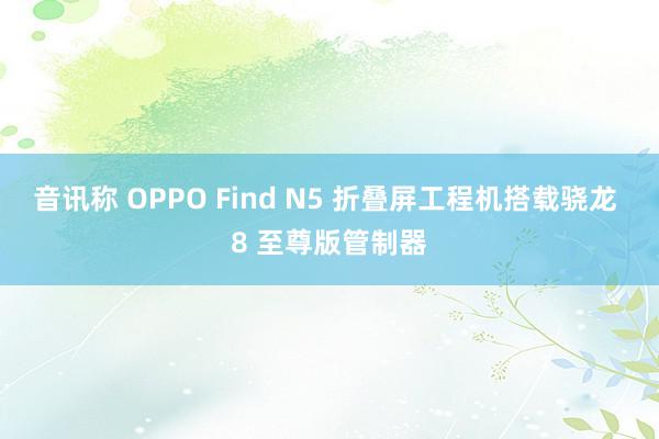 音讯称 OPPO Find N5 折叠屏工程机搭载骁龙 8 至尊版管制器