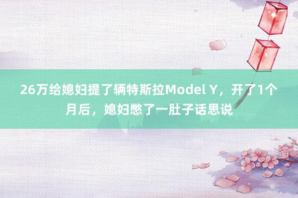 26万给媳妇提了辆特斯拉Model Y，开了1个月后，媳妇憋了一肚子话思说