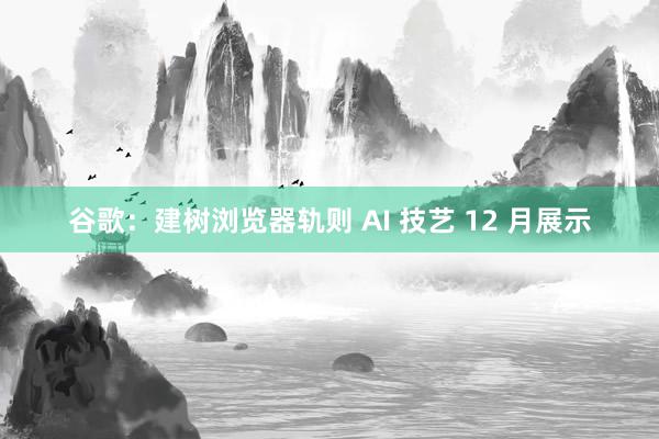 谷歌：建树浏览器轨则 AI 技艺 12 月展示