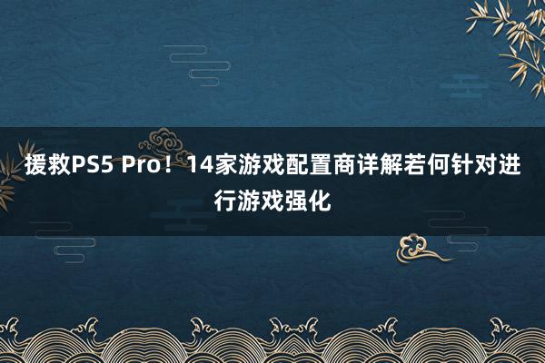 援救PS5 Pro！14家游戏配置商详解若何针对进行游戏强化