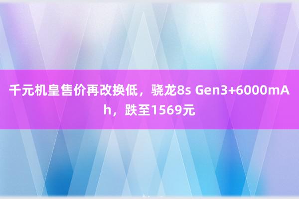 千元机皇售价再改换低，骁龙8s Gen3+6000mAh，跌至1569元