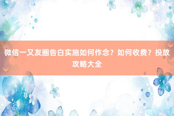 微信一又友圈告白实施如何作念？如何收费？投放攻略大全