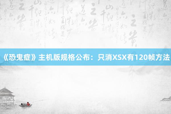 《恐鬼症》主机版规格公布：只消XSX有120帧方法