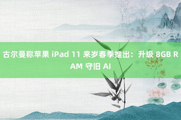 古尔曼称苹果 iPad 11 来岁春季推出：升级 8GB RAM 守旧 AI