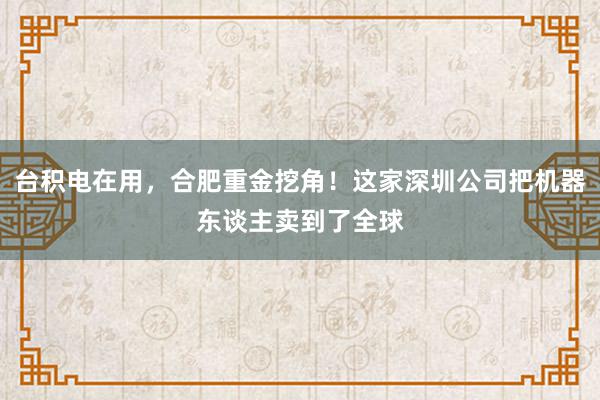 台积电在用，合肥重金挖角！这家深圳公司把机器东谈主卖到了全球