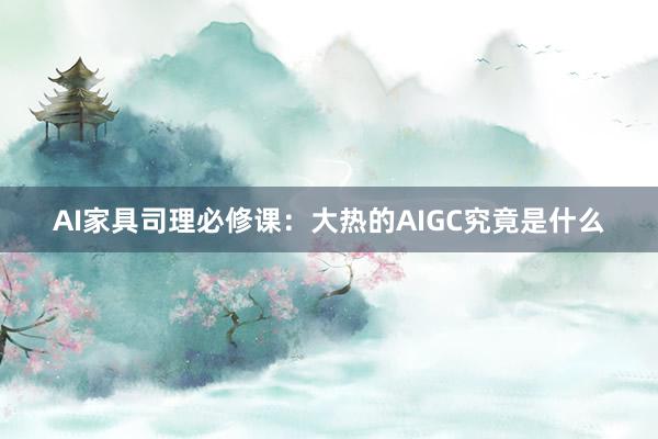 AI家具司理必修课：大热的AIGC究竟是什么