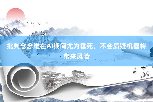 批判念念维在AI期间尤为垂死，不会质疑机器将带来风险