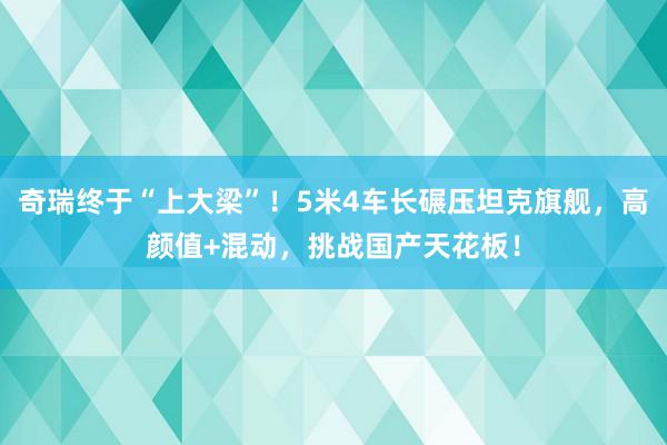 奇瑞终于“上大梁”！5米4车长碾压坦克旗舰，高颜值+混动，挑战国产天花板！