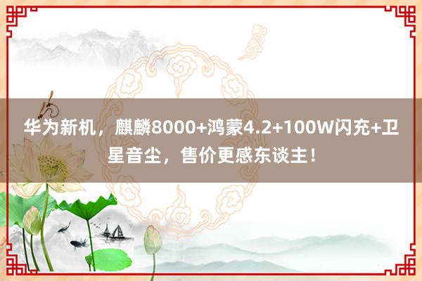 华为新机，麒麟8000+鸿蒙4.2+100W闪充+卫星音尘，售价更感东谈主！