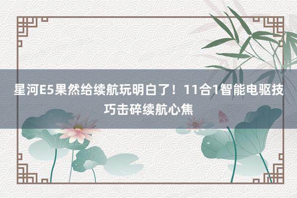 星河E5果然给续航玩明白了！11合1智能电驱技巧击碎续航心焦