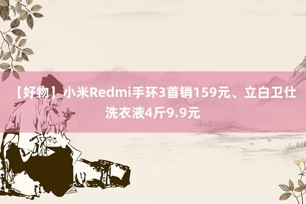 【好物】小米Redmi手环3首销159元、立白卫仕洗衣液4斤9.9元