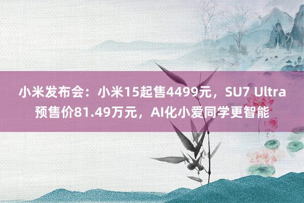 小米发布会：小米15起售4499元，SU7 Ultra预售价81.49万元，AI化小爱同学更智能