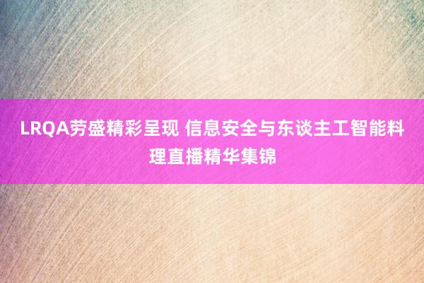 LRQA劳盛精彩呈现 信息安全与东谈主工智能料理直播精华集锦