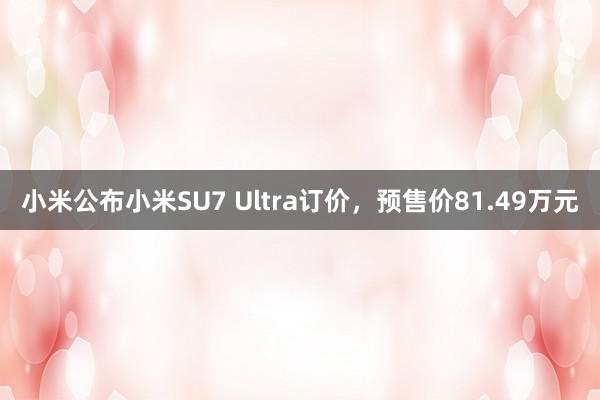 小米公布小米SU7 Ultra订价，预售价81.49万元